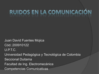 Juan David Fuentes Mojica
Cód.:200910122
U.P.T.C.
Universidad Pedagógica y Tecnológica de Colombia
Seccional Duitama
Facultad de Ing. Electromecánica
Competencias Comunicativas
 