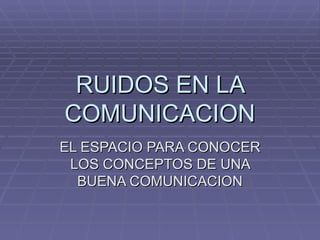 RUIDOS EN LA COMUNICACION EL ESPACIO PARA CONOCER LOS CONCEPTOS DE UNA BUENA COMUNICACION 