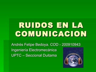 RUIDOS EN LA COMUNICACION Andrés Felipe Bedoya. COD - 200910943 Ingeniería Electromecánica UPTC – Seccional Duitama 