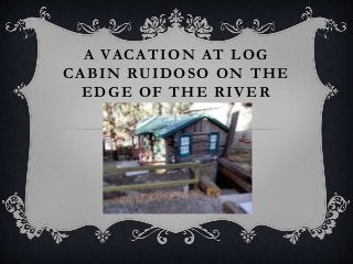 A VACATION AT LOG 
CABIN RUIDOSO ON THE 
EDGE OF THE RIVER 
 