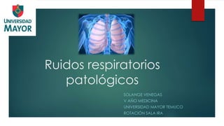 Ruidos respiratorios
patológicos
SOLANGE VENEGAS
V AÑO MEDICINA
UNIVERSIDAD MAYOR TEMUCO
ROTACIÓN SALA IRA
 