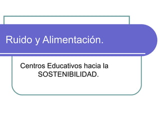 Ruido y Alimentación.
Centros Educativos hacia la
SOSTENIBILIDAD.

 