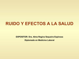 RUIDO Y EFECTOS A LA SALUD
EXPOSITOR: Dra. Alma Regina Sequeira Espinosa
Diplomado en Medicina Laboral
 