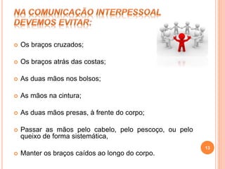  Os braços cruzados;
 Os braços atrás das costas;
 As duas mãos nos bolsos;
 As mãos na cintura;
 As duas mãos presas, à frente do corpo;
 Passar as mãos pelo cabelo, pelo pescoço, ou pelo
queixo de forma sistemática,
 Manter os braços caídos ao longo do corpo.
13
 