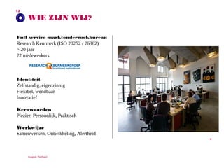 12

WIE ZIJN WIJ?

Full service marktonderzoekbureau
Research Keurmerk (ISO 20252 / 26362)
> 20 jaar
22 medewerkers

Identiteit
Zelfstandig, eigenzinnig
Flexibel, wendbaar
Innovatief
Kernwaarden
Plezier, Persoonlijk, Praktisch
Werkwijze
Samenwerken, Ontwikkeling, Alertheid
*

Ruigrok | NetPanel

 