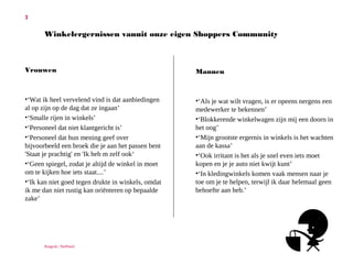 7

Winkelergernissen vanuit onze eigen Shoppers Community

Vrouwen

•

•
•
•

•
•

‘Wat ik heel vervelend vind is dat
aanbiedingen al op zijn op de dag dat ze
ingaan’
‘Smalle rijen in winkels’
‘Personeel dat niet klantgericht is’
‘Personeel dat hun mening geef over
bijvoorbeeld een broek die je aan het
passen bent 'Staat je prachtig' en 'Ik heb
m zelf ook‘
‘Geen spiegel, zodat je altijd de winkel in
moet om te kijken hoe iets staat....’
‘Ik kan niet goed tegen drukte in winkels,
omdat ik me dan niet rustig kan
oriënteren op bepaalde zake’

Ruigrok | NetPanel

Mannen

•
•
•
•
•

‘Als je wat wilt vragen, is er opeens
nergens een medewerker te bekennen’
‘Blokkerende winkelwagen zijn mij een
doorn in het oog’
‘Mijn grootste ergernis in winkels is het
wachten aan de kassa’
‘Ook irritant is het als je snel even iets
moet kopen en je je auto niet kwijt kunt’
‘In kledingwinkels komen vaak mensen
naar je toe om je te helpen, terwijl ik
daar helemaal geen behoefte aan heb.’

 