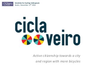 Active citizenship towards a city
and region with more bicycles
Scientists for Cycling Colloquium
Aveiro, November 17th 2016
 