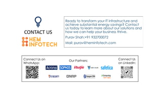 CONTACT US
Ready to transform your IT infrastructure and
achieve substantial energy savings? Contact
us today to learn more about our solutions and
how we can help your business thrive.
Purav Shah:+91 932700072
Mail: purav@heminfotech.com
Connect Us on
WhatsApp:
Connect Us
on LinkedIn:
Our Partners:
 