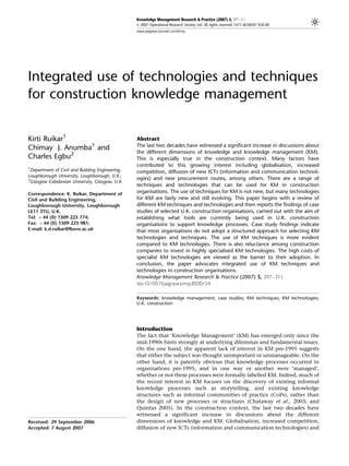 Knowledge Management Research & Practice (2007) 5, 297–311
                                                 & 2007 Operational Research Society Ltd. All rights reserved 1477–8238/07 $30.00
                                                 www.palgrave-journals.com/kmrp




Integrated use of technologies and techniques
for construction knowledge management


Kirti Ruikar1                                    Abstract
Chimay J. Anumba1 and                            The last two decades have witnessed a significant increase in discussions about
                                                 the different dimensions of knowledge and knowledge management (KM).
Charles Egbu2                                    This is especially true in the construction context. Many factors have
1
                                                 contributed to this growing interest including globalisation, increased
 Department of Civil and Building Engineering,   competition, diffusion of new ICTs (information and communication technol-
Loughborough University, Loughborough, U.K.;
2                                                ogies) and new procurement routes, among others. There are a range of
 Glasgow Caledonian University, Glasgow, U.K.
                                                 techniques and technologies that can be used for KM in construction
Correspondence: K. Ruikar, Department of         organisations. The use of techniques for KM is not new, but many technologies
Civil and Building Engineering,                  for KM are fairly new and still evolving. This paper begins with a review of
Loughborough University, Loughborough            different KM techniques and technologies and then reports the findings of case
LE11 3TU, U.K.                                   studies of selected U.K. construction organisations, carried out with the aim of
Tel: þ 44 (0) 1509 223 774;                      establishing what tools are currently being used in U.K. construction
Fax: þ 44 (0) 1509 223 981;                      organisations to support knowledge processes. Case study findings indicate
E-mail: k.d.ruikar@lboro.ac.uk                   that most organisations do not adopt a structured approach for selecting KM
                                                 technologies and techniques. The use of KM techniques is more evident
                                                 compared to KM technologies. There is also reluctance among construction
                                                 companies to invest in highly specialised KM technologies. The high costs of
                                                 specialist KM technologies are viewed as the barrier to their adoption. In
                                                 conclusion, the paper advocates integrated use of KM techniques and
                                                 technologies in construction organisations.
                                                 Knowledge Management Research & Practice (2007) 5, 297–311.
                                                 doi:10.1057/palgrave.kmrp.8500154

                                                 Keywords: knowledge management; case studies; KM techniques; KM technologies;
                                                 U.K. construction




                                                 Introduction
                                                 The fact that ‘Knowledge Management’ (KM) has emerged only since the
                                                 mid-1990s hints strongly at underlying dilemmas and fundamental issues.
                                                 On the one hand, the apparent lack of interest in KM pre-1995 suggests
                                                 that either the subject was thought unimportant or unmanageable. On the
                                                 other hand, it is patently obvious that knowledge processes occurred in
                                                 organisations pre-1995, and in one way or another were ‘managed’,
                                                 whether or not these processes were formally labelled KM. Indeed, much of
                                                 the recent interest in KM focuses on the discovery of existing informal
                                                 knowledge processes such as storytelling, and existing knowledge
                                                 structures such as informal communities of practice (CoPs), rather than
                                                 the design of new processes or structures (Chataway et al., 2003; and
                                                 Quintas 2005). In the construction context, the last two decades have
                                                 witnessed a significant increase in discussions about the different
Received: 29 September 2006                      dimensions of knowledge and KM. Globalisation, increased competition,
Accepted: 7 August 2007                          diffusion of new ICTs (information and communication technologies) and
 
