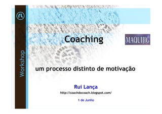 Coaching
Workshop




           um processo distinto de motivação

                           Rui Lança
                   http://coachdocoach.blogspot.com/

                              1 de Junho
 