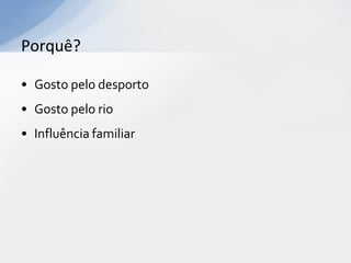 Porquê?

• Gosto pelo desporto
• Gosto pelo rio
• Influência familiar
 