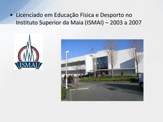 • Licenciado em Educação Física e Desporto no
  Instituto Superior da Maia (ISMAI) – 2003 a 2007
 