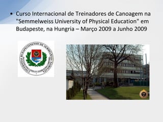 • Curso Internacional de Treinadores de Canoagem na
  "Semmelweiss University of Physical Education" em
  Budapeste, na Hungria – Março 2009 a Junho 2009
 