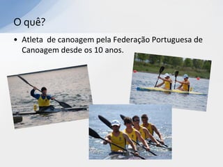 O quê?
• Atleta de canoagem pela Federação Portuguesa de
  Canoagem desde os 10 anos.
 