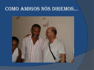 cOMO AMIGOS nÓS dIReMOS…
 