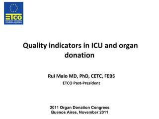 Quality indicators in ICU and organ donation Rui Maio MD, PhD, CETC, FEBS ETCO Past-President 2011 Organ Donation Congress Buenos Aires, November 2011 