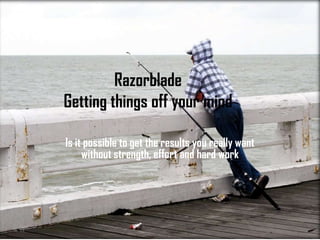 RazorbladeGetting things off your mind Is it possible to get the results you really want without strength, effort and hard work  