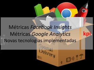 Métricas Facebook Insights
Métricas Google Analytics
Novas tecnologias implementadas
kpi
http://www.socialmediaexaminer.com/metrics-to-track-your-social-media-efforts/
 