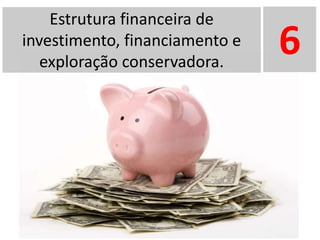 Estrutura financeira de
investimento, financiamento e
exploração conservadora.
6
 