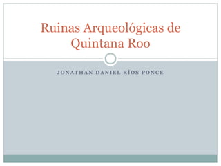 Ruinas Arqueológicas de
Quintana Roo
JONATHAN DANIEL RÍOS PONCE

 