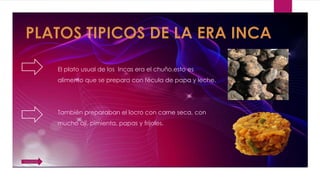 El plato usual de los Incas era el chuño.esto es
alimento que se prepara con fécula de papa y leche.
También preparaban el locro con carne seca, con
mucho ají, pimienta, papas y frijoles.
SIGUENTE
 