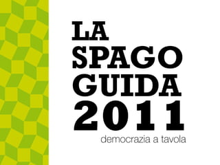 LA
SPAGO
GUIDA
2011
 democrazia a tavola
 