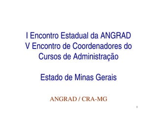 I Encontro Estadual da ANGRAD
V Encontro de Coordenadores do
    Cursos de Administração

    Estado de Minas Gerais

      ANGRAD / CRA-MG
                                 1
 
