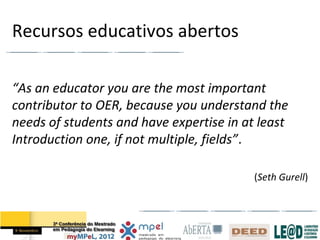 Recursos educativos abertos

“As an educator you are the most important
contributor to OER, because you understand the
needs of students and have expertise in at least
Introduction one, if not multiple, fields”.

                                          (Seth Gurell)
 