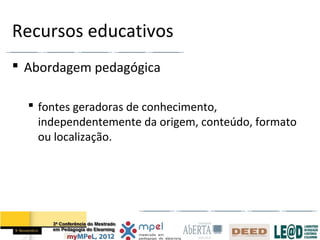 Recursos educativos
 Abordagem pedagógica

   fontes geradoras de conhecimento,
    independentemente da origem, conteúdo, formato
    ou localização.
 