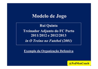 Modelo de Jogo
Rui Quinta
Treinador Adjunto do FC Porto
2011/2012 e 2012/20132011/2012 e 2012/2013
in O Treino no Futebol (2001)
Exemplo da Organização Defensiva
@PedMenCoach
 