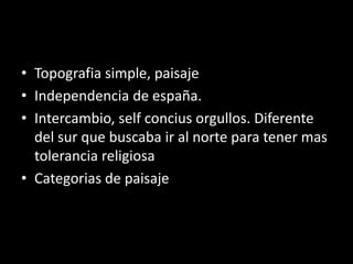 • Topografia simple, paisaje
• Independencia de españa.
• Intercambio, self concius orgullos. Diferente
del sur que buscaba ir al norte para tener mas
tolerancia religiosa
• Categorias de paisaje
 