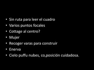 • Sin ruta para leer el cuadro
• Varios puntos focales
• Cottage al centro?
• Mujer
• Recoger varas para construir
• Enerva
• Cielo puffu nubes, co,posición cuidadosa.
 