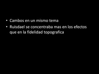 • Cambos en un mismo tema
• Ruisdael se concentraba mas en los efectos
que en la fidelidad topografica
 