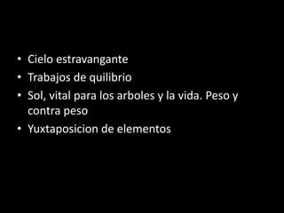 • Cielo estravangante
• Trabajos de quilibrio
• Sol, vital para los arboles y la vida. Peso y
contra peso
• Yuxtaposicion de elementos
 