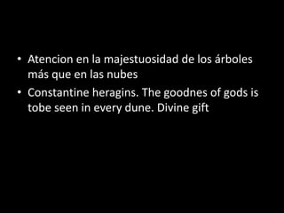 • Atencion en la majestuosidad de los árboles
más que en las nubes
• Constantine heragins. The goodnes of gods is
tobe seen in every dune. Divine gift
 