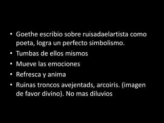 • Goethe escribio sobre ruisadaelartista como
poeta, logra un perfecto simbolismo.
• Tumbas de ellos mismos
• Mueve las emociones
• Refresca y anima
• Ruinas troncos avejentads, arcoiris. (imagen
de favor divino). No mas diluvios
 