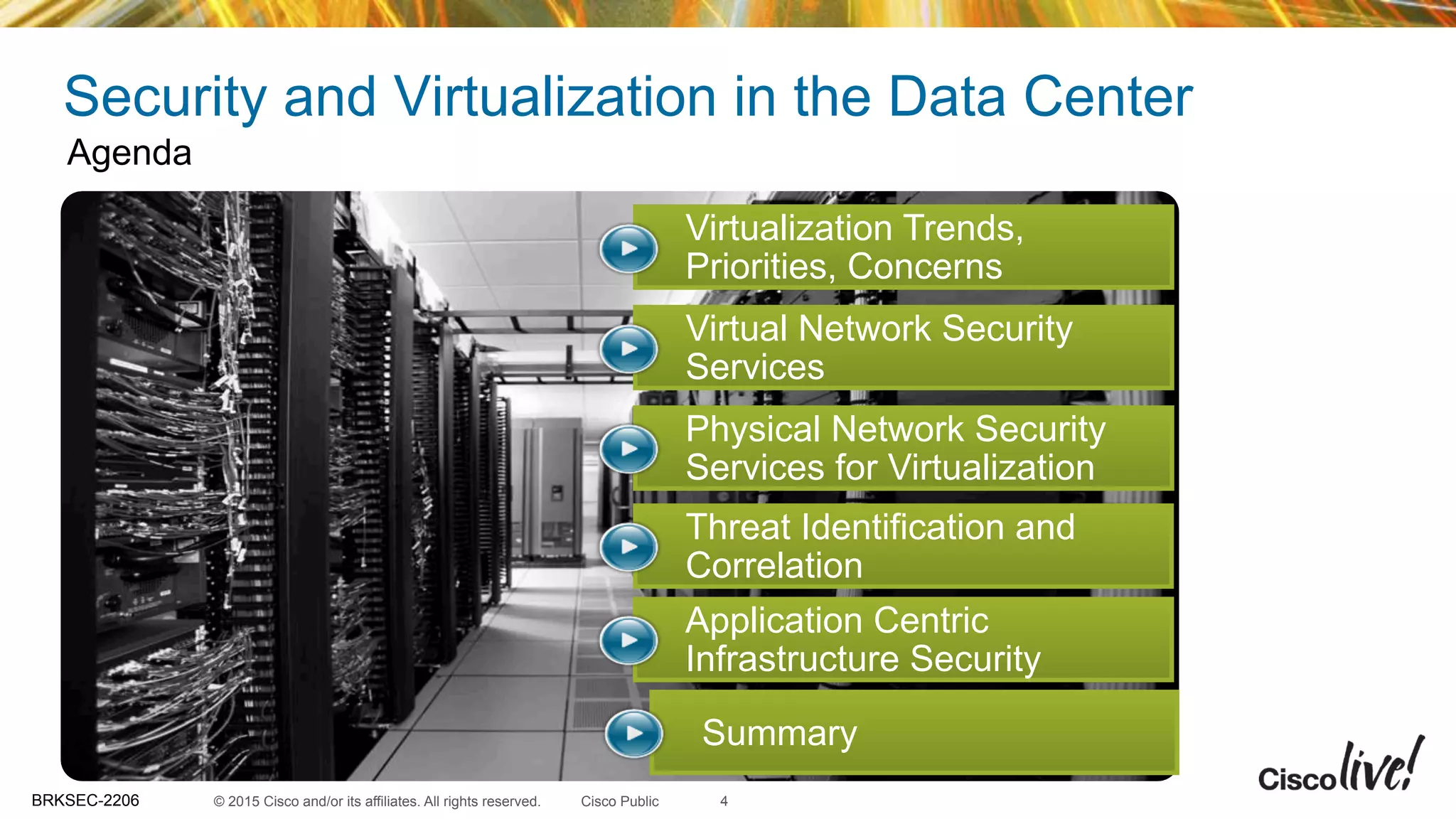 © 2015 Cisco and/or its affiliates. All rights reserved.BRKSEC-2206 Cisco Public
Security and Virtualization in the Data Center
Agenda
Virtualization Trends,
Priorities, Concerns
Virtual Network Security
Services
Physical Network Security
Services for Virtualization
Threat Identification and
Correlation
Application Centric
Infrastructure Security
Summary
4
 
