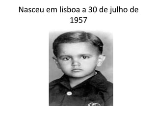 Nasceu em lisboa a 30 de julho de
1957
 