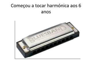 Começou a tocar harmónica aos 6
anos