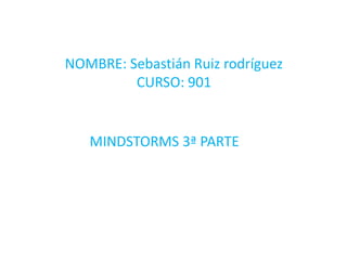 NOMBRE: Sebastián Ruiz rodríguez
CURSO: 901
MINDSTORMS 3ª PARTE
 