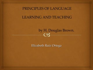 Elizabeth Ruiz OrtegaElizabeth Ruiz Ortega
PRINCIPLES OF LANGUAGE
LEARNING AND TEACHING
by H. Douglas Brown.
 