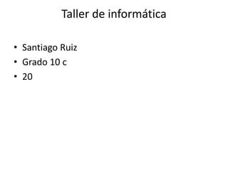 Taller de informática
• Santiago Ruiz
• Grado 10 c
• 20
 