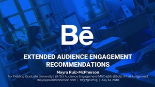 1
EXTENDED AUDIENCE ENGAGEMENT
RECOMMENDATIONS
Mayra Ruiz-McPherson
For Fielding Graduate University | 18/SU Audience Engagement (MSC-568-18SU1) | Final Assignment
mayra@ruizmcpherson.com | 703.798.2619 | July 24, 2018
 