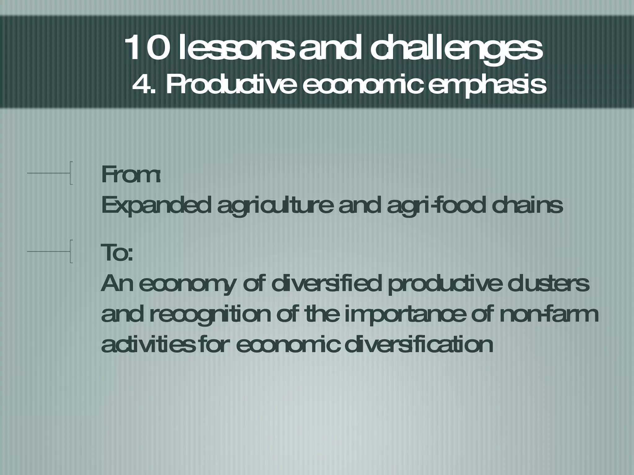 From:  Expanded agriculture and agri-food chains  To: An economy of diversified productive clusters and recognition of the importance of  non-farm  activities for economic diversification 10 lessons and challenges  4. Productive economic emphasis 