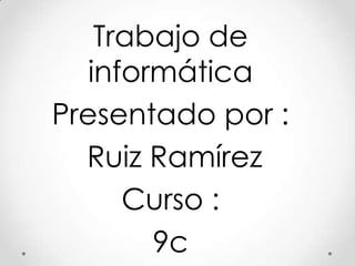 Trabajo de
   informática
Presentado por :
  Ruiz Ramírez
      Curso :
        9c
 