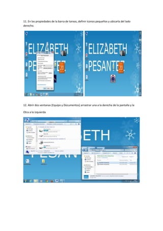 11. En las propiedades de la barra de tareas, definir íconos pequeños y ubicarla del lado
derecho.

12. Abrir dos ventanas (Equipo y Documentos) arrastrar una a la derecha de la pantalla y la
Otra a la izquierda

 