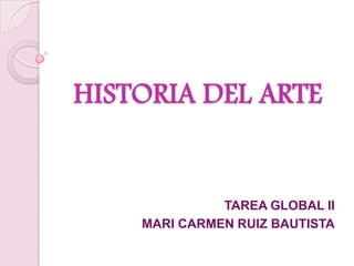 HISTORIA DEL ARTE

TAREA GLOBAL II
MARI CARMEN RUIZ BAUTISTA

 