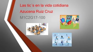 Las tic´s en la vida cotidiana
Azucena Ruiz Cruz
M1C2G17-100
 