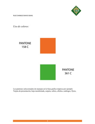RUIZ CHANGO DAVID ISAIAS
8
Uso de colores:
Los pantones seleccionados de manejan en la línea grafica impresa por ejemplo:
...