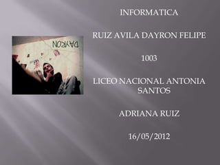 INFORMATICA

RUIZ AVILA DAYRON FELIPE

          1003

LICEO NACIONAL ANTONIA
         SANTOS

     ADRIANA RUIZ

       16/05/2012
 